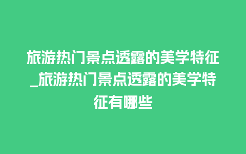 旅游热门景点透露的美学特征_旅游热门景点透露的美学特征有哪些