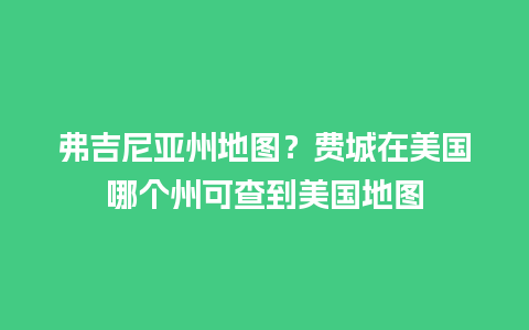 弗吉尼亚州地图？费城在美国哪个州可查到美国地图