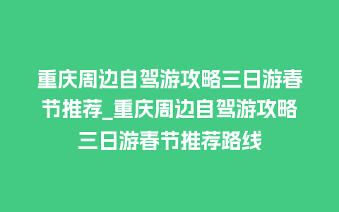 重庆周边自驾游攻略三日游春节推荐_重庆周边自驾游攻略三日游春节推荐路线