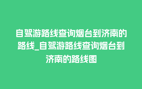 自驾游路线查询烟台到济南的路线_自驾游路线查询烟台到济南的路线图