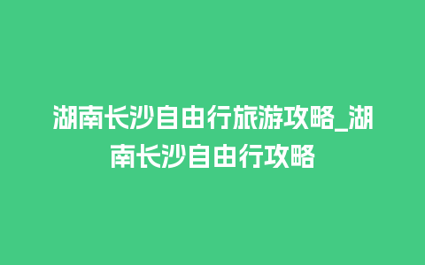 湖南长沙自由行旅游攻略_湖南长沙自由行攻略