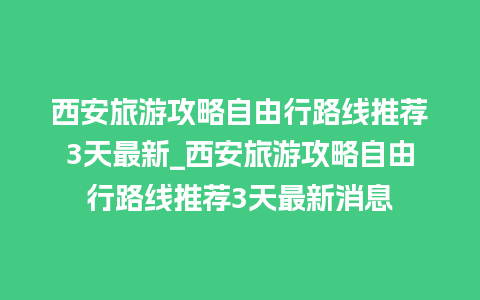 西安旅游攻略自由行路线推荐3天最新_西安旅游攻略自由行路线推荐3天最新消息