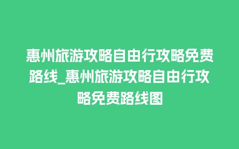 惠州旅游攻略自由行攻略免费路线_惠州旅游攻略自由行攻略免费路线图