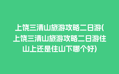 上饶三清山旅游攻略二日游(上饶三清山旅游攻略二日游住山上还是住山下哪个好)