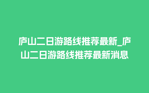 庐山二日游路线推荐最新_庐山二日游路线推荐最新消息