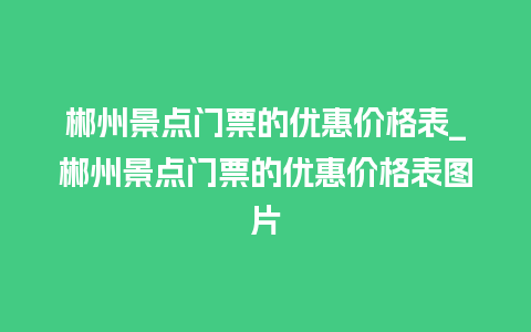 郴州景点门票的优惠价格表_郴州景点门票的优惠价格表图片