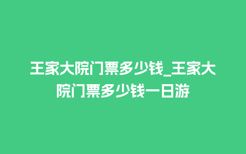 王家大院门票多少钱_王家大院门票多少钱一日游