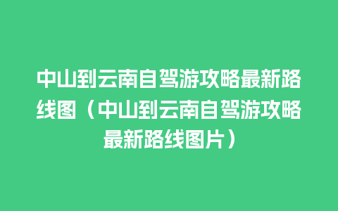 中山到云南自驾游攻略最新路线图（中山到云南自驾游攻略最新路线图片）