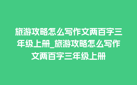 旅游攻略怎么写作文两百字三年级上册_旅游攻略怎么写作文两百字三年级上册