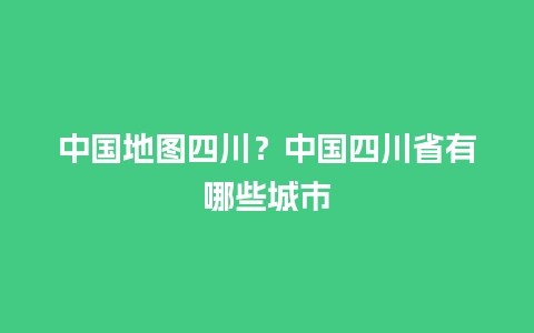 中国地图四川？中国四川省有哪些城市