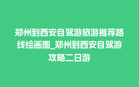 郑州到西安自驾游旅游推荐路线绘画图_郑州到西安自驾游攻略二日游