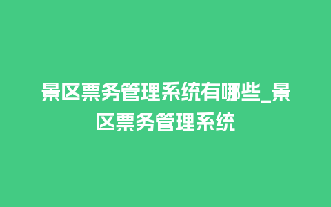 景区票务管理系统有哪些_景区票务管理系统