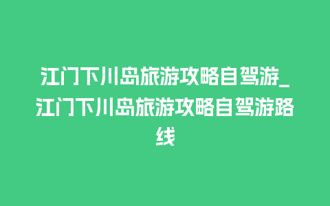 江门下川岛旅游攻略自驾游_江门下川岛旅游攻略自驾游路线