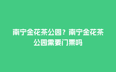 南宁金花茶公园？南宁金花茶公园需要门票吗