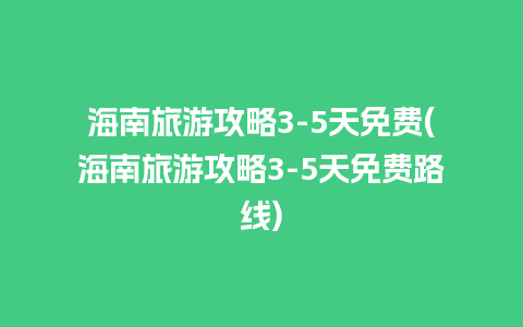 海南旅游攻略3-5天免费(海南旅游攻略3-5天免费路线)