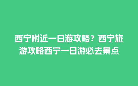 西宁附近一日游攻略？西宁旅游攻略西宁一日游必去景点