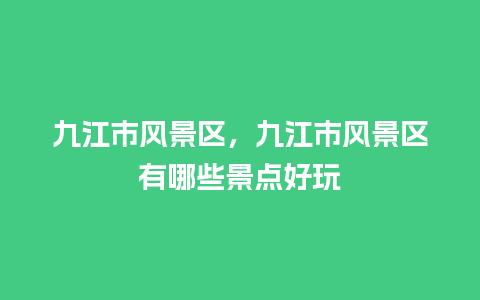 九江市风景区，九江市风景区有哪些景点好玩