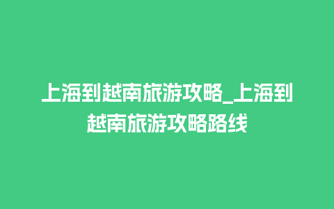 上海到越南旅游攻略_上海到越南旅游攻略路线