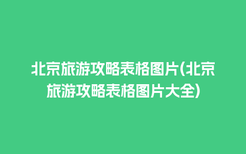 北京旅游攻略表格图片(北京旅游攻略表格图片大全)