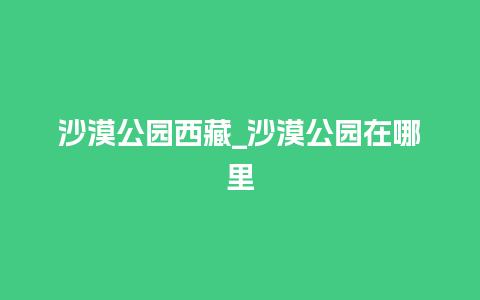 沙漠公园西藏_沙漠公园在哪里