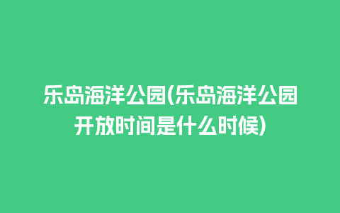 乐岛海洋公园(乐岛海洋公园开放时间是什么时候)