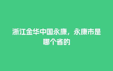 浙江金华中国永康，永康市是哪个省的