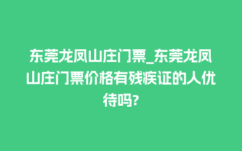 东莞龙凤山庄门票_东莞龙凤山庄门票价格有残疾证的人优待吗?