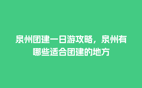 泉州团建一日游攻略，泉州有哪些适合团建的地方