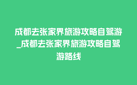 成都去张家界旅游攻略自驾游_成都去张家界旅游攻略自驾游路线