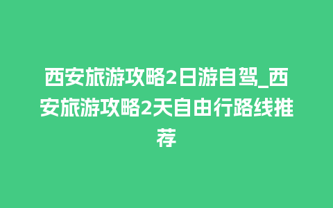 西安旅游攻略2日游自驾_西安旅游攻略2天自由行路线推荐