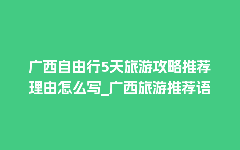 广西自由行5天旅游攻略推荐理由怎么写_广西旅游推荐语