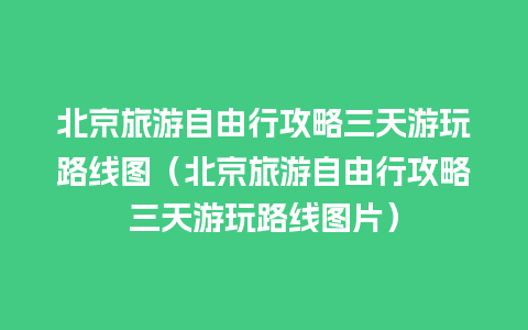 北京旅游自由行攻略三天游玩路线图（北京旅游自由行攻略三天游玩路线图片）