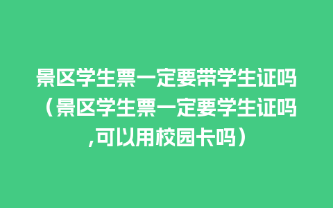 景区学生票一定要带学生证吗（景区学生票一定要学生证吗,可以用校园卡吗）