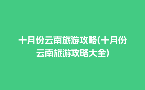 十月份云南旅游攻略(十月份云南旅游攻略大全)