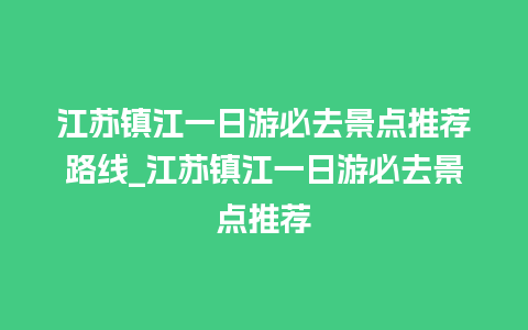 江苏镇江一日游必去景点推荐路线_江苏镇江一日游必去景点推荐