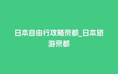 日本自由行攻略京都_日本旅游京都