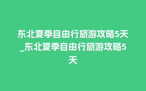 东北夏季自由行旅游攻略5天_东北夏季自由行旅游攻略5天