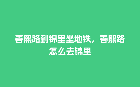 春熙路到锦里坐地铁，春熙路怎么去锦里