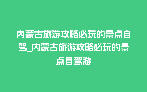 内蒙古旅游攻略必玩的景点自驾_内蒙古旅游攻略必玩的景点自驾游