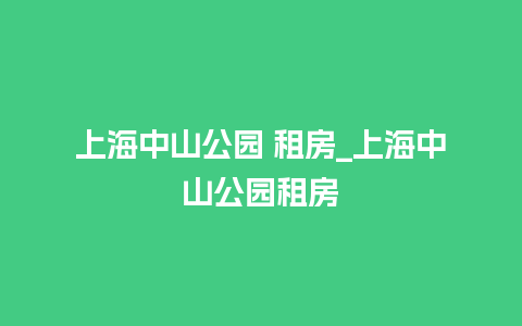 上海中山公园 租房_上海中山公园租房