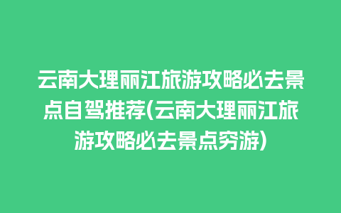 云南大理丽江旅游攻略必去景点自驾推荐(云南大理丽江旅游攻略必去景点穷游)