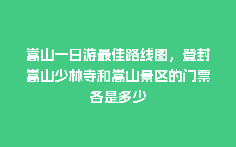 嵩山一日游最佳路线图，登封嵩山少林寺和嵩山景区的门票各是多少