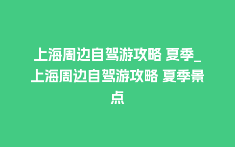 上海周边自驾游攻略 夏季_上海周边自驾游攻略 夏季景点