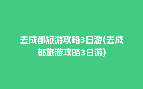 去成都旅游攻略3日游(去成都旅游攻略3日游)