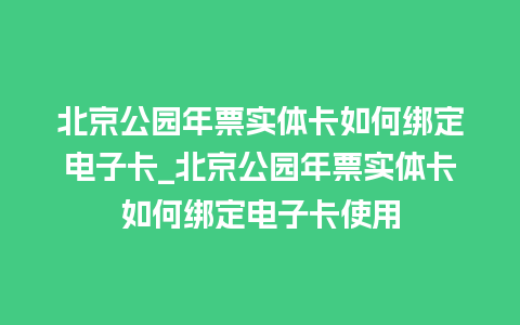 北京公园年票实体卡如何绑定电子卡_北京公园年票实体卡如何绑定电子卡使用