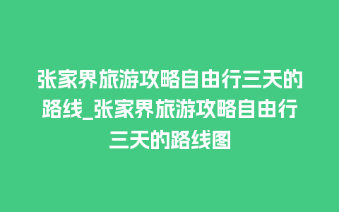 张家界旅游攻略自由行三天的路线_张家界旅游攻略自由行三天的路线图