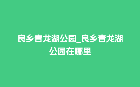 良乡青龙湖公园_良乡青龙湖公园在哪里