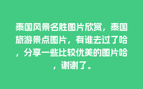 泰国风景名胜图片欣赏，泰国旅游景点图片，有谁去过了哈，分享一些比较优美的图片哈，谢谢了。