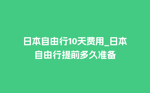 日本自由行10天费用_日本自由行提前多久准备