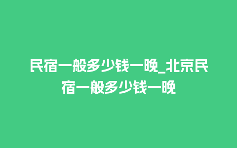 民宿一般多少钱一晚_北京民宿一般多少钱一晚